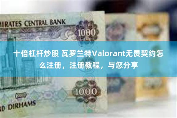 十倍杠杆炒股 瓦罗兰特Valorant无畏契约怎么注册，注册教程，与您分享