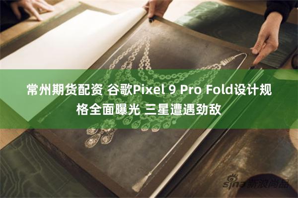 常州期货配资 谷歌Pixel 9 Pro Fold设计规格全面曝光 三星遭遇劲敌