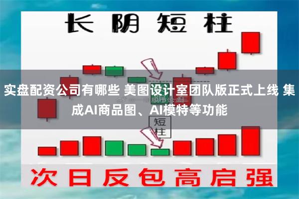 实盘配资公司有哪些 美图设计室团队版正式上线 集成AI商品图、AI模特等功能