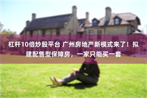 杠杆10倍炒股平台 广州房地产新模式来了！拟建配售型保障房，一家只能买一套