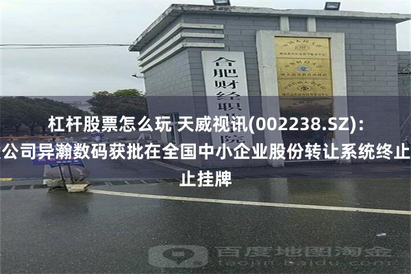 杠杆股票怎么玩 天威视讯(002238.SZ)：参股公司异瀚数码获批在全国中小企业股份转让系统终止挂牌