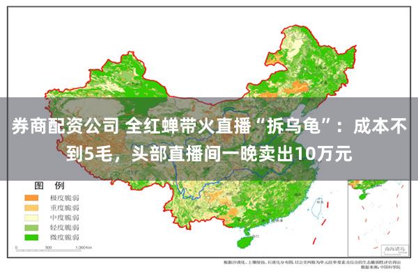 券商配资公司 全红蝉带火直播“拆乌龟”：成本不到5毛，头部直播间一晚卖出10万元