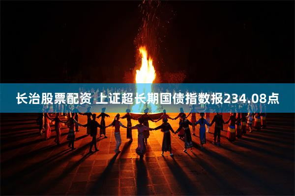 长治股票配资 上证超长期国债指数报234.08点