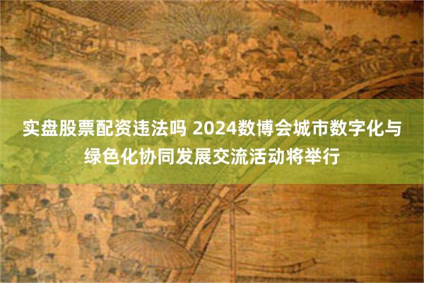 实盘股票配资违法吗 2024数博会城市数字化与绿色化协同发展交流活动将举行