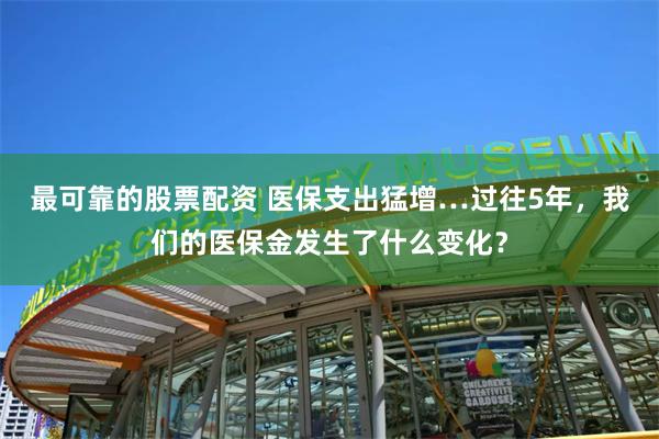 最可靠的股票配资 医保支出猛增…过往5年，我们的医保金发生了什么变化？