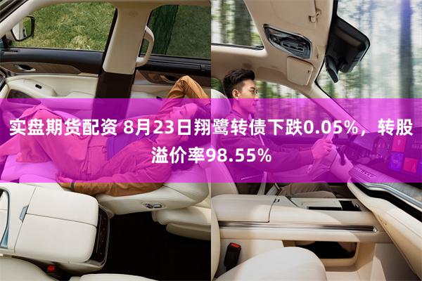 实盘期货配资 8月23日翔鹭转债下跌0.05%，转股溢价率98.55%