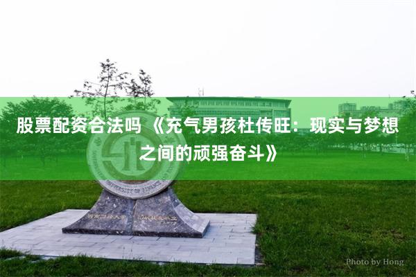 股票配资合法吗 《充气男孩杜传旺：现实与梦想之间的顽强奋斗》