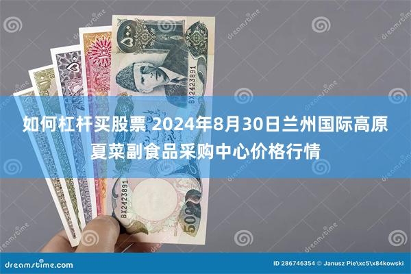 如何杠杆买股票 2024年8月30日兰州国际高原夏菜副食品采购中心价格行情