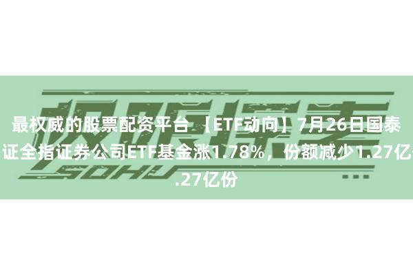 最权威的股票配资平台 【ETF动向】7月26日国泰中证全指证券公司ETF基金涨1.78%，份额减少1.27亿份