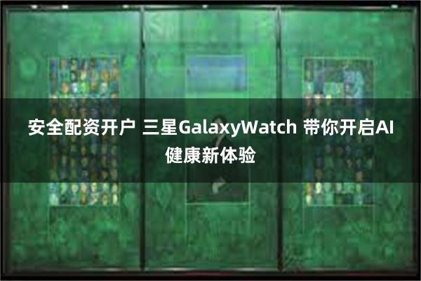 安全配资开户 三星GalaxyWatch 带你开启AI健康新体验