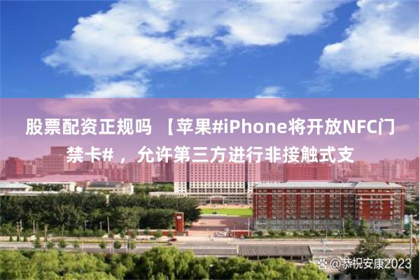 股票配资正规吗 【苹果#iPhone将开放NFC门禁卡# ，允许第三方进行非接触式支