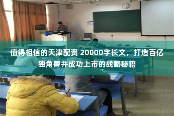 值得相信的天津配资 20000字长文，打造百亿独角兽并成功上市的战略秘籍