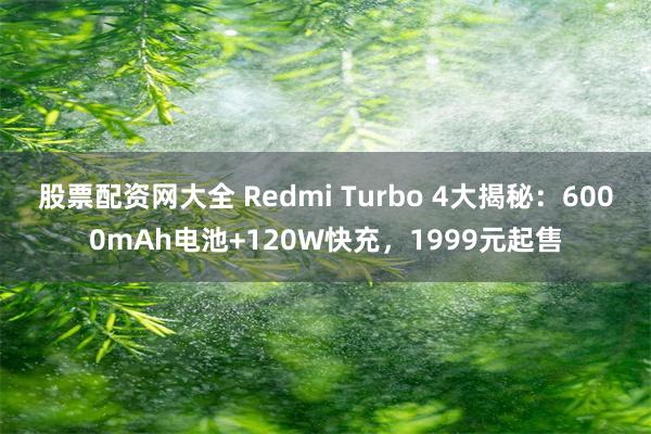 股票配资网大全 Redmi Turbo 4大揭秘：6000mAh电池+120W快充，1999元起售