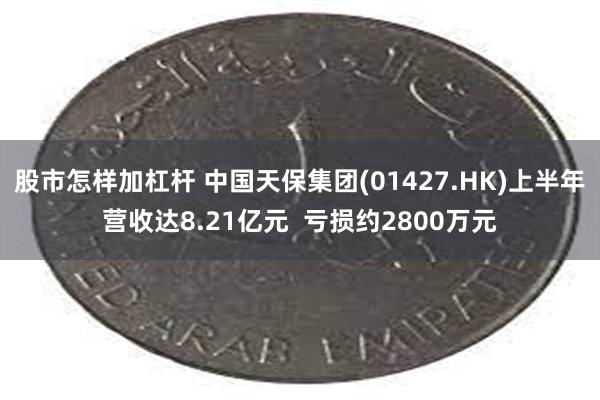 股市怎样加杠杆 中国天保集团(01427.HK)上半年营收达8.21亿元  亏损约2800万元