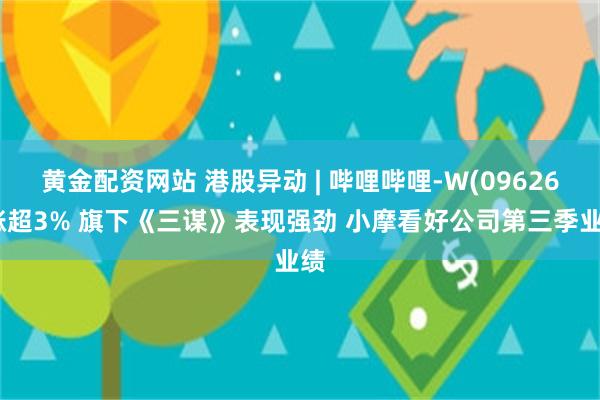 黄金配资网站 港股异动 | 哔哩哔哩-W(09626)涨超3% 旗下《三谋》表现强劲 小摩看好公司第三季业绩