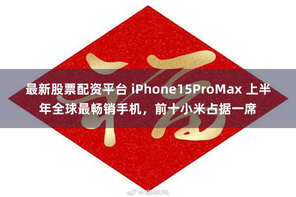 最新股票配资平台 iPhone15ProMax 上半年全球最畅销手机，前十小米占据一席