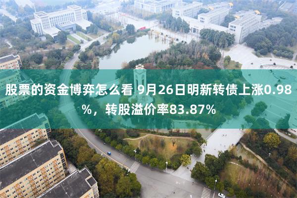 股票的资金博弈怎么看 9月26日明新转债上涨0.98%，转股溢价率83.87%