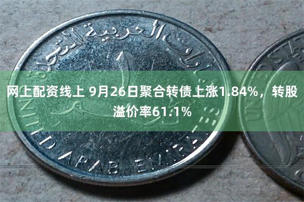 网上配资线上 9月26日聚合转债上涨1.84%，转股溢价率61.1%