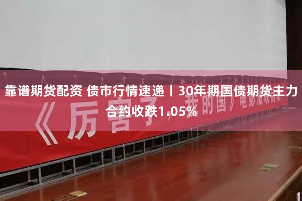 靠谱期货配资 债市行情速递丨30年期国债期货主力合约收跌1.05%