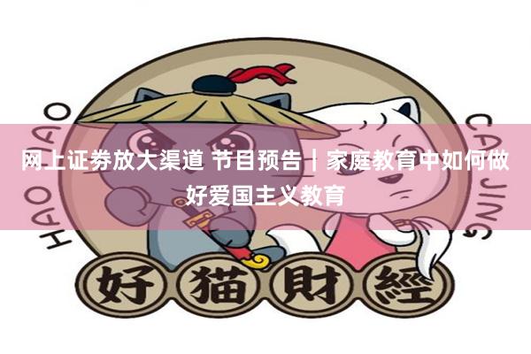 网上证劵放大渠道 节目预告｜家庭教育中如何做好爱国主义教育