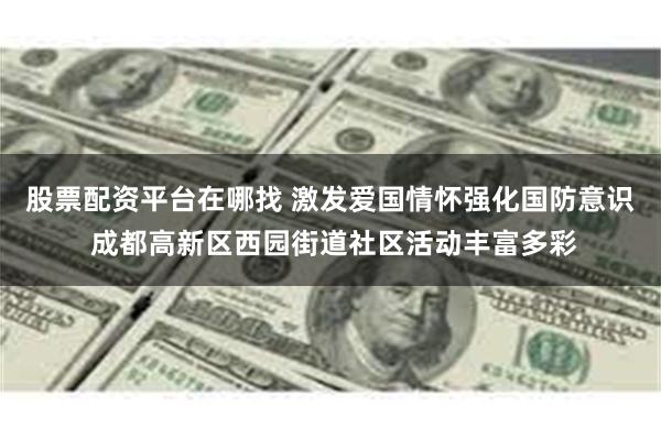 股票配资平台在哪找 激发爱国情怀强化国防意识 成都高新区西园街道社区活动丰富多彩