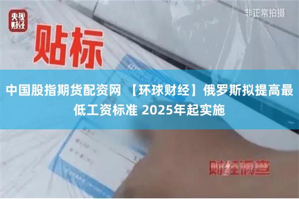 中国股指期货配资网 【环球财经】俄罗斯拟提高最低工资标准 2025年起实施