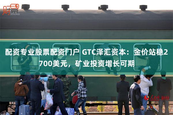 配资专业股票配资门户 GTC泽汇资本：金价站稳2700美元，矿业投资增长可期