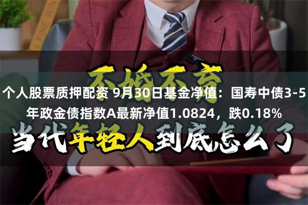 个人股票质押配资 9月30日基金净值：国寿中债3-5年政金债指数A最新净值1.0824，跌0.18%