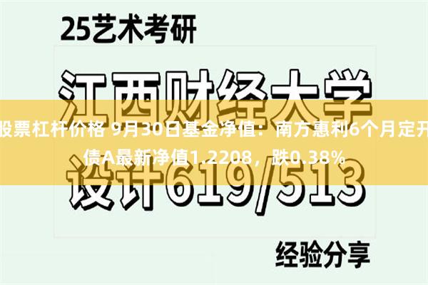 股票杠杆价格 9月30日基金净值：南方惠利6个月定开债A最新净值1.2208，跌0.38%