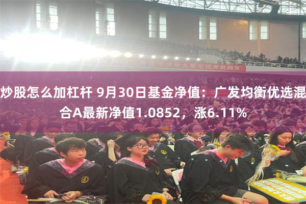 炒股怎么加杠杆 9月30日基金净值：广发均衡优选混合A最新净值1.0852，涨6.11%