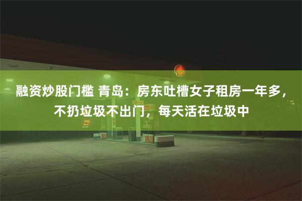 融资炒股门槛 青岛：房东吐槽女子租房一年多，不扔垃圾不出门，每天活在垃圾中