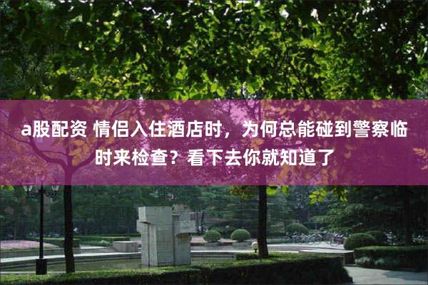 a股配资 情侣入住酒店时，为何总能碰到警察临时来检查？看下去你就知道了