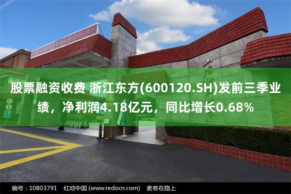 股票融资收费 浙江东方(600120.SH)发前三季业绩，净利润4.18亿元，同比增长0.68%