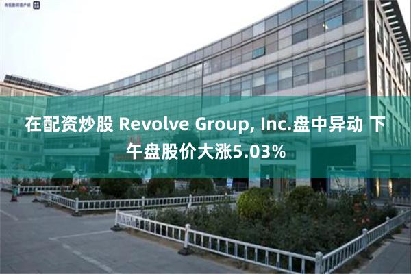 在配资炒股 Revolve Group, Inc.盘中异动 下午盘股价大涨5.03%