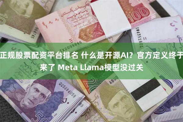 正规股票配资平台排名 什么是开源AI？官方定义终于来了 Meta Llama模型没过关