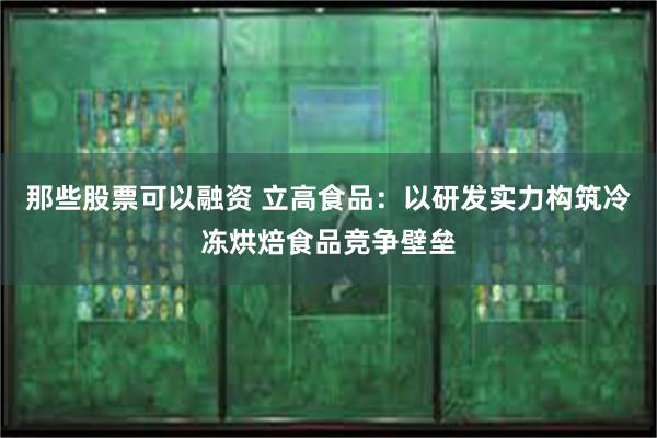 那些股票可以融资 立高食品：以研发实力构筑冷冻烘焙食品竞争壁垒