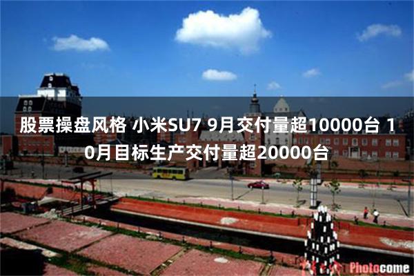 股票操盘风格 小米SU7 9月交付量超10000台 10月目标生产交付量超20000台