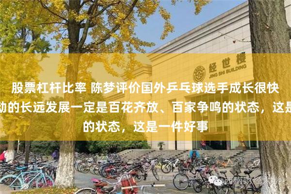 股票杠杆比率 陈梦评价国外乒乓球选手成长很快：一项运动的长远发展一定是百花齐放、百家争鸣的状态，这是一件好事