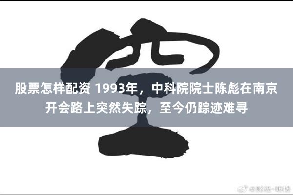 股票怎样配资 1993年，中科院院士陈彪在南京开会路上突然失踪，至今仍踪迹难寻