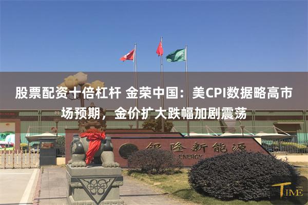 股票配资十倍杠杆 金荣中国：美CPI数据略高市场预期，金价扩大跌幅加剧震荡