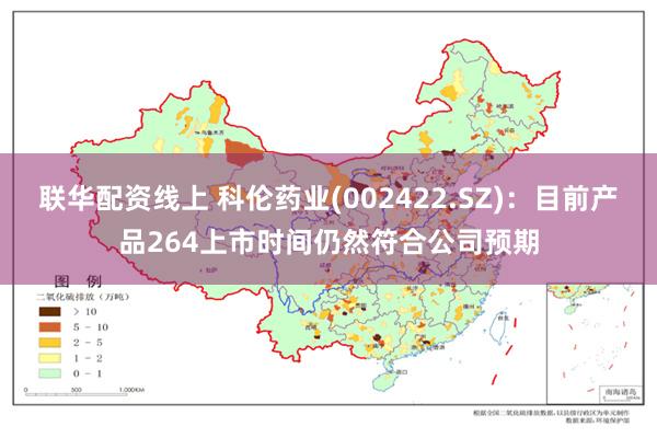 联华配资线上 科伦药业(002422.SZ)：目前产品264上市时间仍然符合公司预期