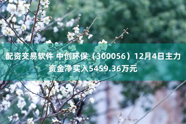 配资交易软件 中创环保（300056）12月4日主力资金净买入5459.36万元