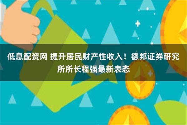 低息配资网 提升居民财产性收入！德邦证券研究所所长程强最新表态