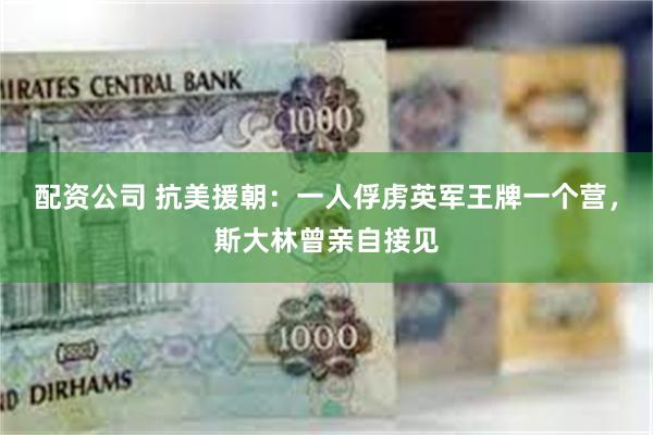 配资公司 抗美援朝：一人俘虏英军王牌一个营，斯大林曾亲自接见