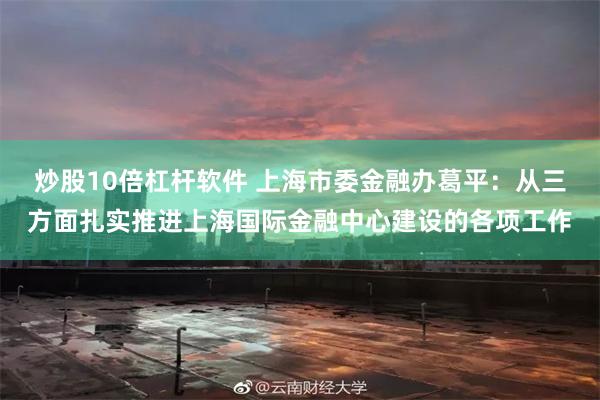 炒股10倍杠杆软件 上海市委金融办葛平：从三方面扎实推进上海国际金融中心建设的各项工作