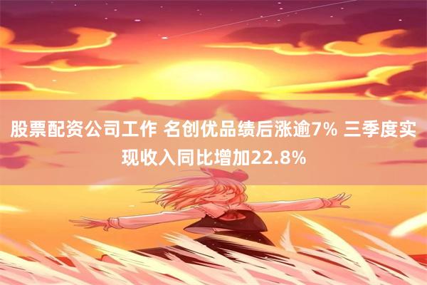 股票配资公司工作 名创优品绩后涨逾7% 三季度实现收入同比增加22.8%