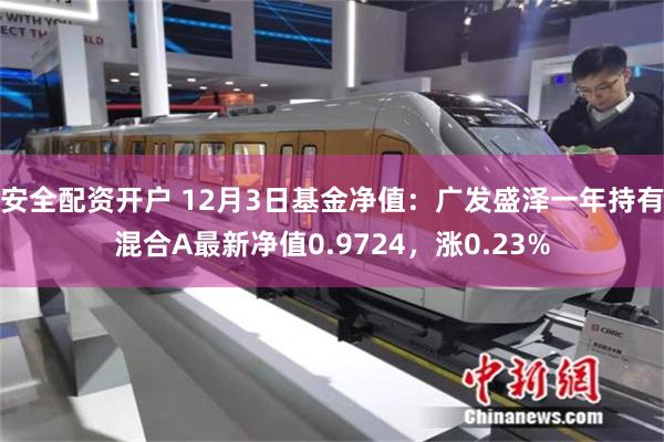 安全配资开户 12月3日基金净值：广发盛泽一年持有混合A最新净值0.9724，涨0.23%