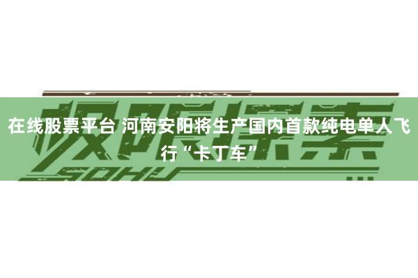 在线股票平台 河南安阳将生产国内首款纯电单人飞行“卡丁车”