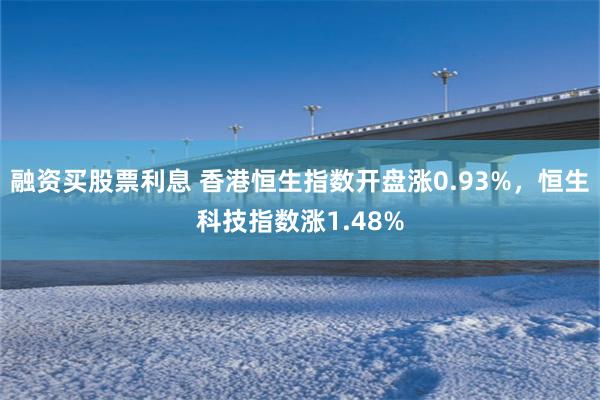 融资买股票利息 香港恒生指数开盘涨0.93%，恒生科技指数涨1.48%