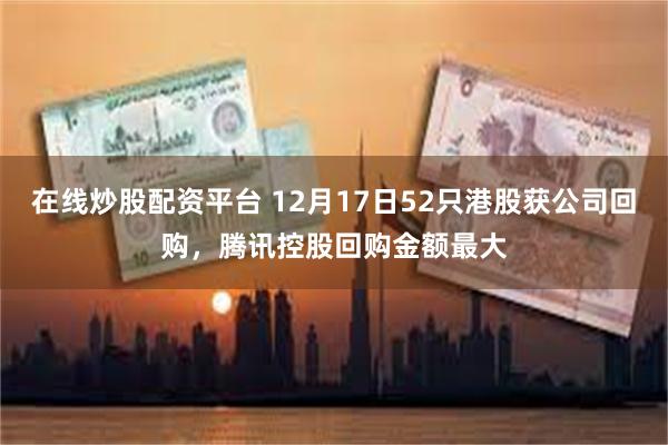 在线炒股配资平台 12月17日52只港股获公司回购，腾讯控股回购金额最大